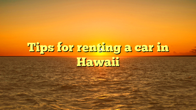 Tips for renting a car in Hawaii