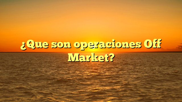 ¿Que son operaciones Off Market?