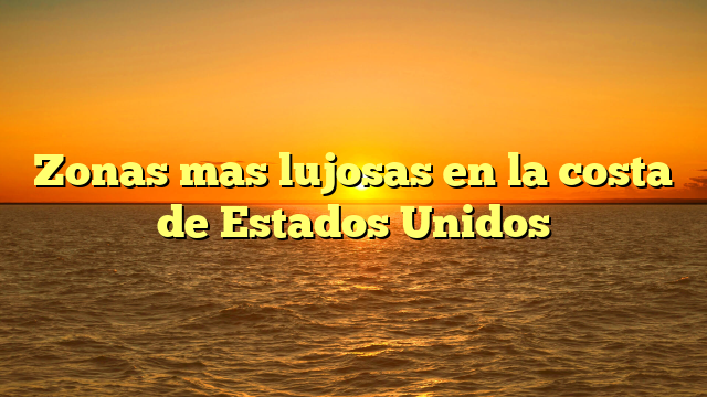 Zonas mas lujosas en la costa de Estados Unidos