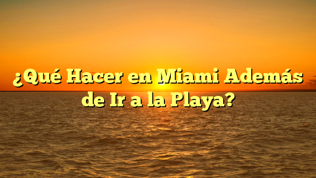 ¿Qué Hacer en Miami Además de Ir a la Playa?