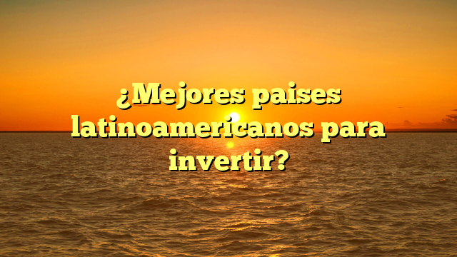 ¿Mejores paises latinoamericanos para invertir?