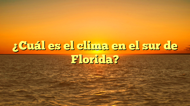 ¿Cuál es el clima en el sur de Florida?