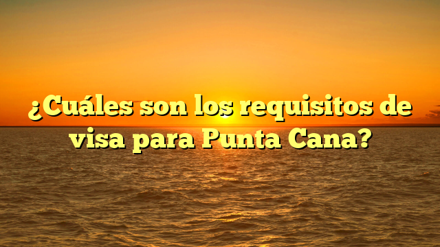 ¿Cuáles son los requisitos de visa para Punta Cana?